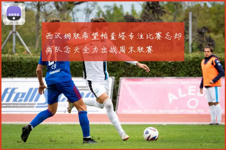 西汉姆联希望帕奎塔专注比赛忘却离队念头全力出战周末联赛