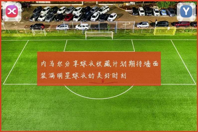 内马尔分享球衣收藏计划期待墙面装满明星球衣的美好时刻