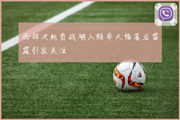西部次轮首战湖人赔率大幅落后雷霆引发关注