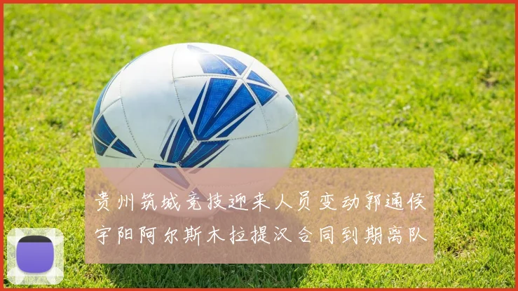 贵州筑城竞技迎来人员变动郭通侯宇阳阿尔斯木拉提汉合同到期离队