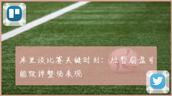 库里谈比赛关键时刻：短暂崩盘可能毁掉整场表现