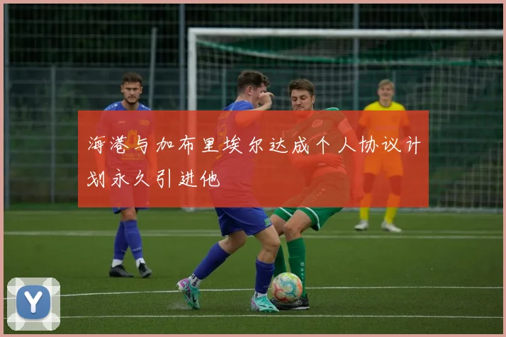 海港与加布里埃尔达成个人协议计划永久引进他