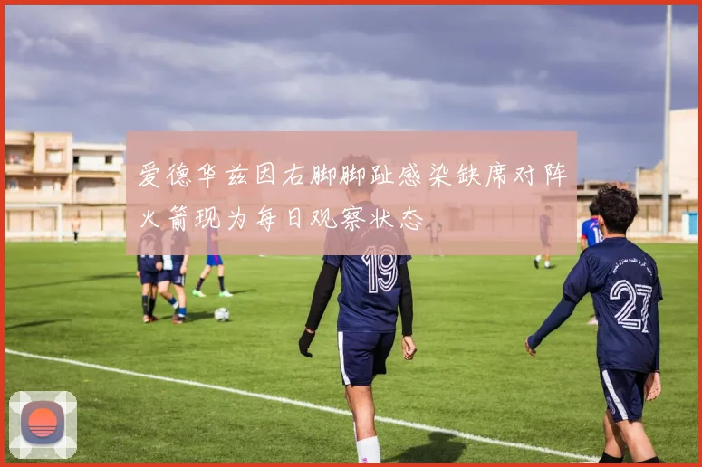 爱德华兹因右脚脚趾感染缺席对阵火箭现为每日观察状态