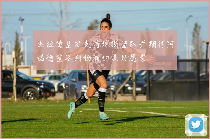 杰拉德坚定支持琼斯留队并期待阿诺德重返利物浦的美好愿景