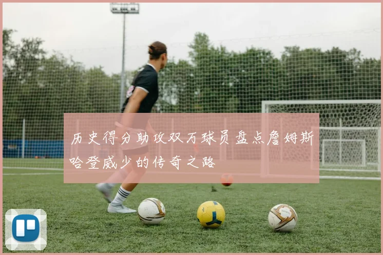 历史得分助攻双万球员盘点詹姆斯哈登威少的传奇之路