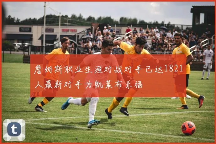 詹姆斯职业生涯对战对手已达1821人最新对手为凯莱布乐福