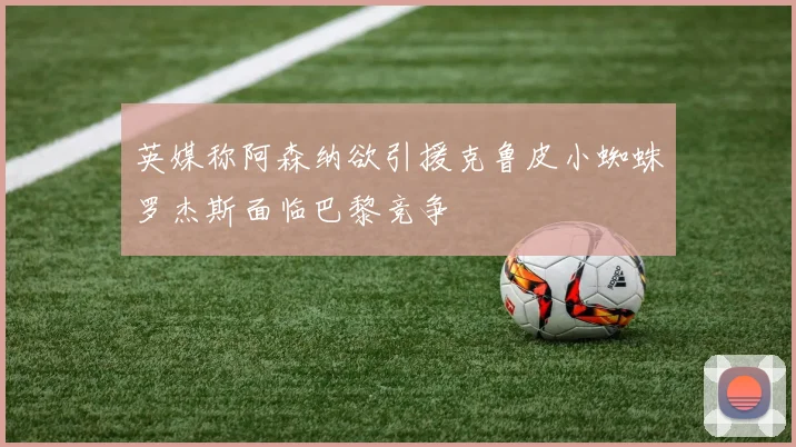 英媒称阿森纳欲引援克鲁皮小蜘蛛罗杰斯面临巴黎竞争