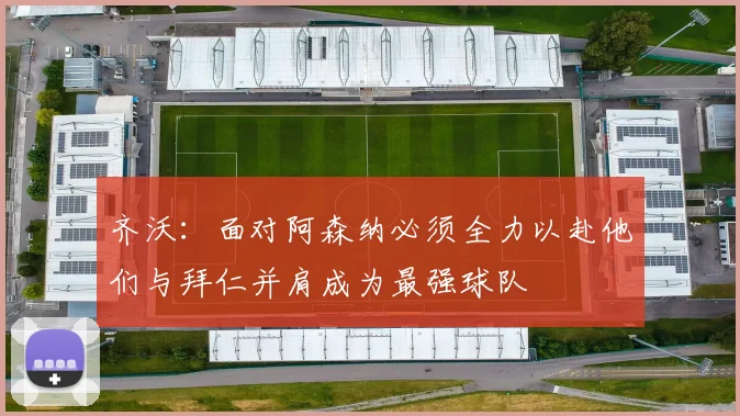 齐沃：面对阿森纳必须全力以赴他们与拜仁并肩成为最强球队