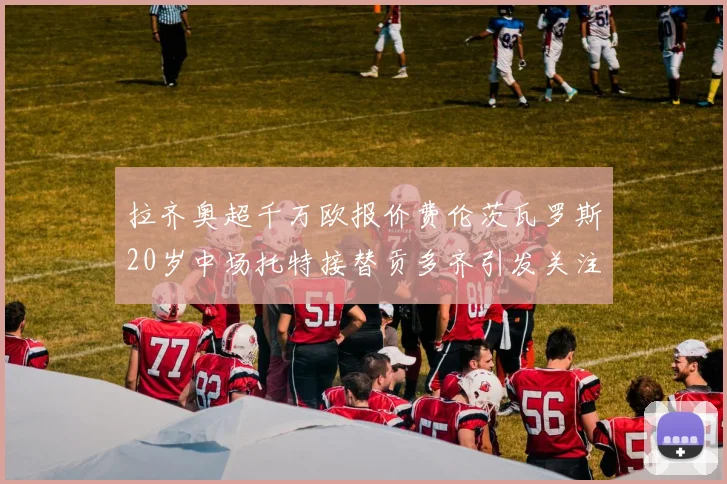 拉齐奥超千万欧报价费伦茨瓦罗斯20岁中场托特接替贡多齐引发关注