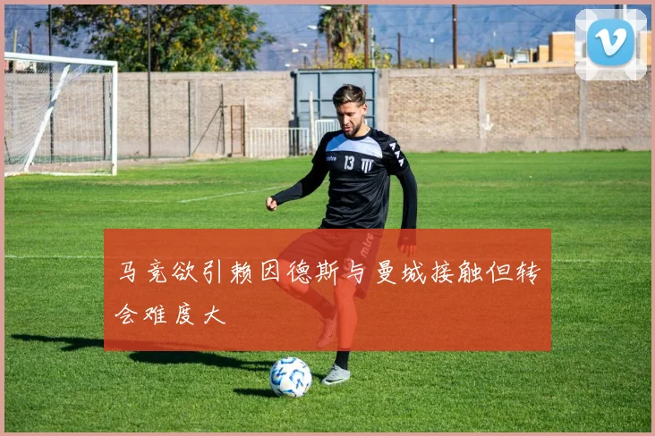 马竞欲引赖因德斯与曼城接触但转会难度大