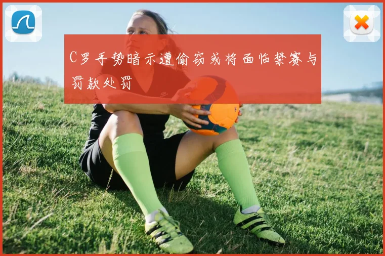 C罗手势暗示遭偷窃或将面临禁赛与罚款处罚