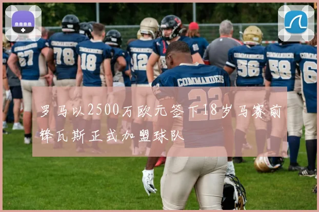 罗马以2500万欧元签下18岁马赛前锋瓦斯正式加盟球队