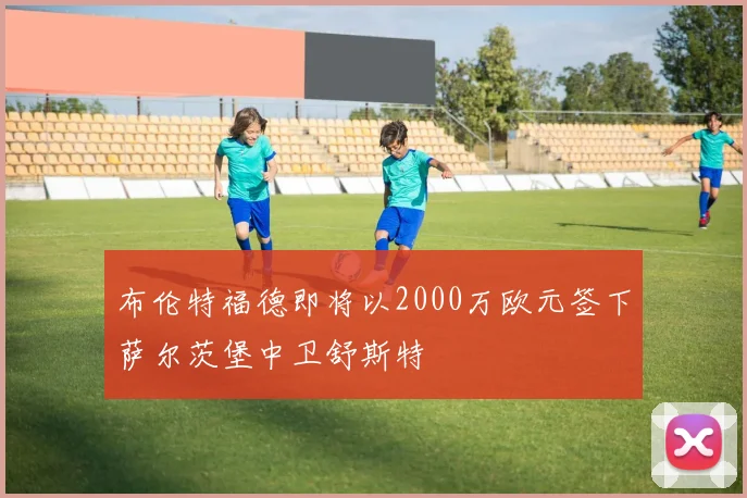 布伦特福德即将以2000万欧元签下萨尔茨堡中卫舒斯特