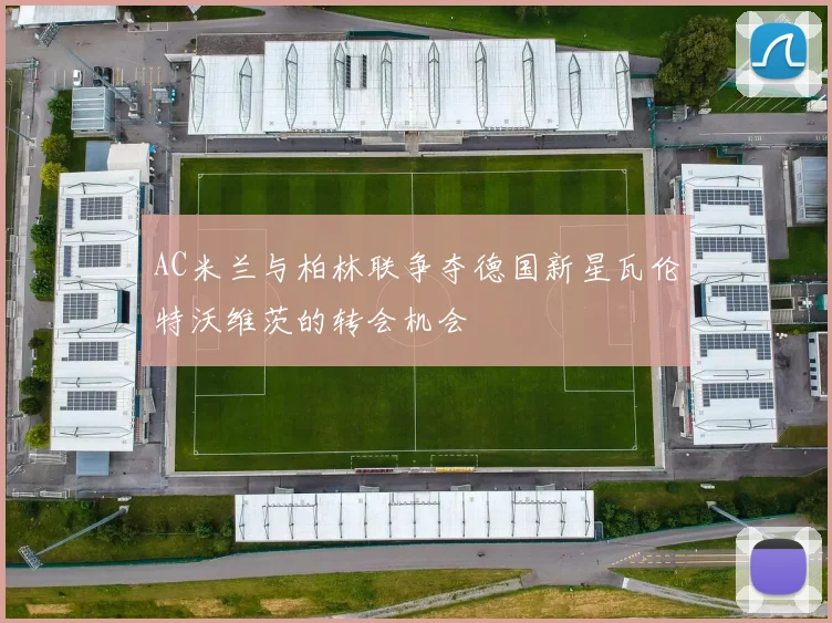 AC米兰与柏林联争夺德国新星瓦伦特沃维茨的转会机会