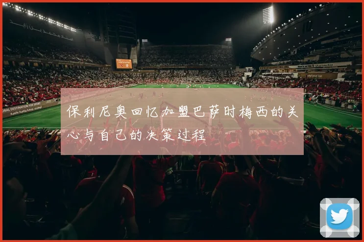 保利尼奥回忆加盟巴萨时梅西的关心与自己的决策过程