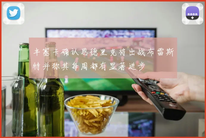 丰塞卡确认恩德里克将出战布雷斯特并称其每周都有显著进步