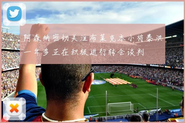阿森纳密切关注布莱克本小将泰洪一年多正在积极进行转会谈判