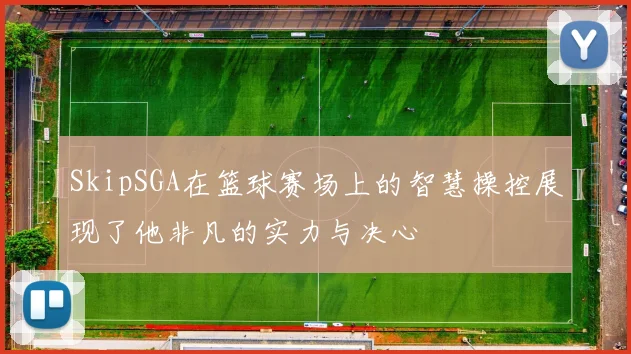 SkipSGA在篮球赛场上的智慧操控展现了他非凡的实力与决心