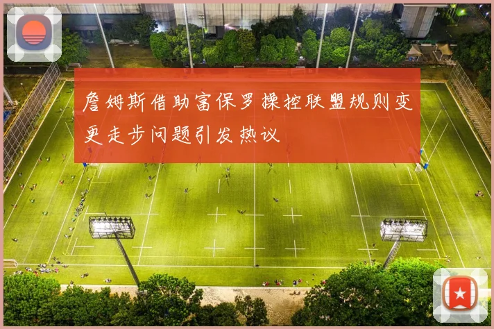 詹姆斯借助富保罗操控联盟规则变更走步问题引发热议