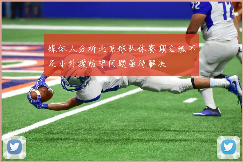 媒体人分析北京球队休赛期合练不足小外援防守问题亟待解决
