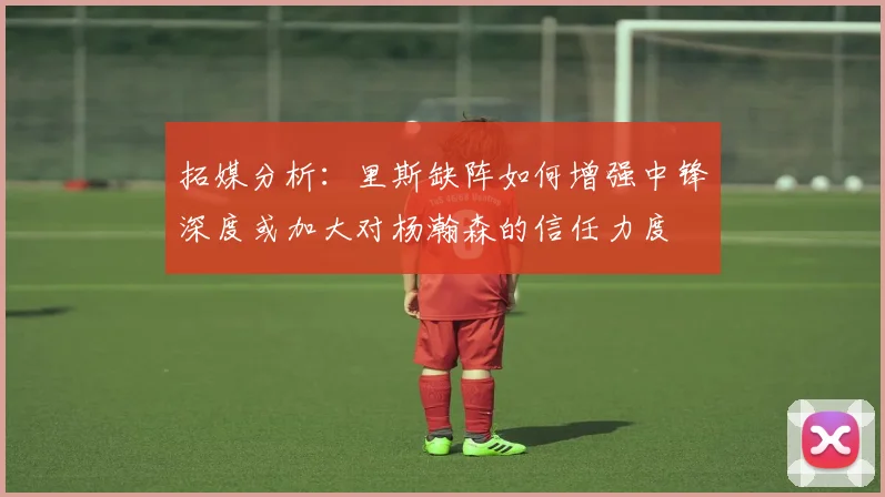 拓媒分析：里斯缺阵如何增强中锋深度或加大对杨瀚森的信任力度