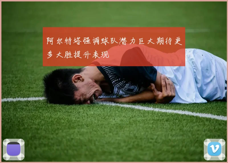 阿尔特塔强调球队潜力巨大期待更多大胜提升表现