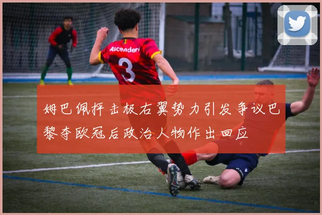 姆巴佩抨击极右翼势力引发争议巴黎夺欧冠后政治人物作出回应