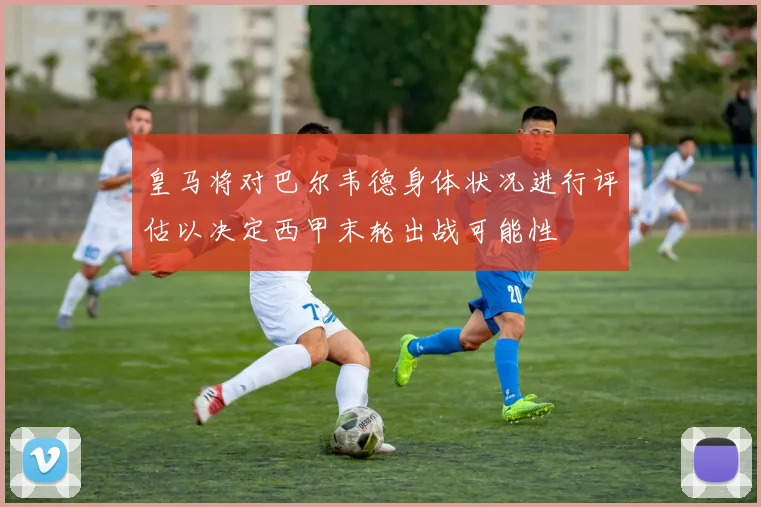 皇马将对巴尔韦德身体状况进行评估以决定西甲末轮出战可能性