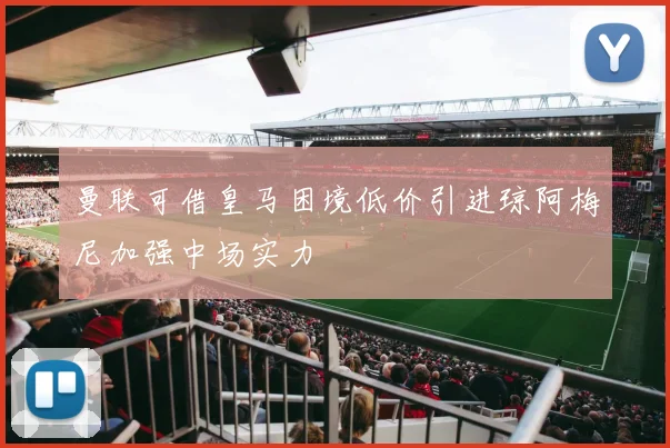曼联可借皇马困境低价引进琼阿梅尼加强中场实力