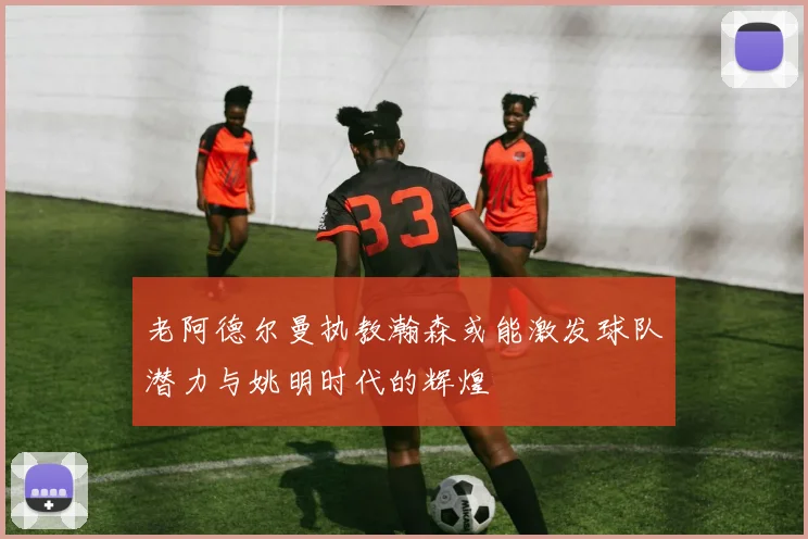 老阿德尔曼执教瀚森或能激发球队潜力与姚明时代的辉煌
